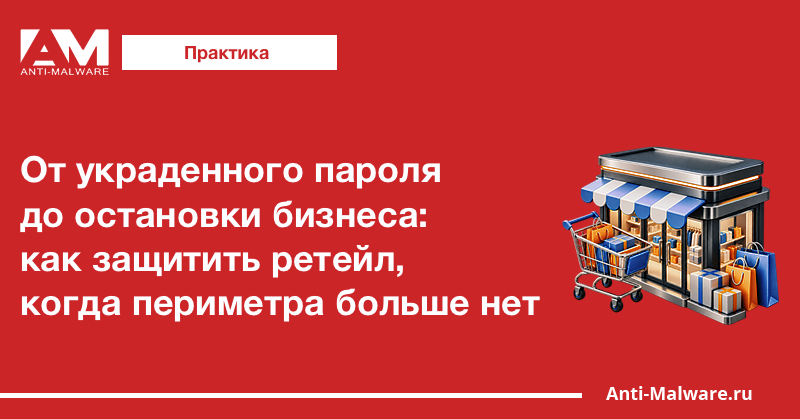 От украденного пароля до остановки бизнеса: как защитить ретейл, когда периметра больше нет