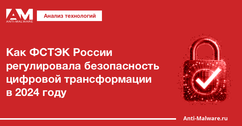 Как ФСТЭК России регулировала безопасность цифровой трансформации в 2024 году